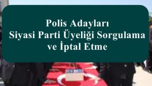 Polis Adayları Siyasi Parti Üyeliği Sorgulama ve İptal Etme Nasıl?
