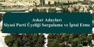 Asker Adayları Siyasi Parti Üyeliği Sorgulama ve İptal Etme Nasıl?