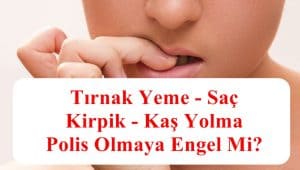 Tırnak Yeme – Saç – Kirpik – Kaş Yolma Polis Olmaya Engel Mi?