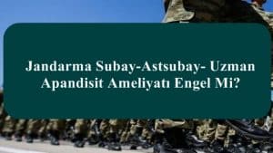 Jandarma Subay-Astsubay- Uzman Apandisit Ameliyatı Engel Mi?