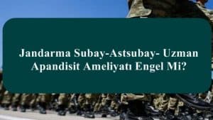 Jandarma Subay-Astsubay- Uzman Apandisit Ameliyatı Engel Mi?