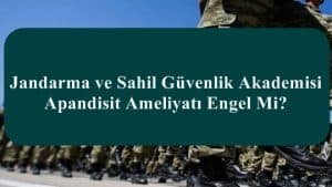 Jandarma ve Sahil Güvenlik Akademisi Apandisit Ameliyatı Engel Mi?