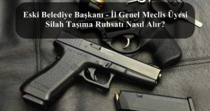 Eski Belediye Başkanı – İl Genel Meclis Üyesi Silah Taşıma Ruhsatı Nasıl Alır?