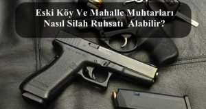 Eski Köy Ve Mahalle Muhtarları Nasıl Silah Ruhsatı Alabilir?