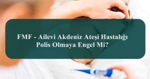 FMF – Ailevi Akdeniz Ateşi Hastalığı Polis Olmaya Engel Mi?