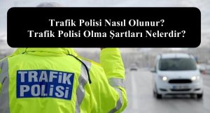 Trafik Polisi Nasıl Olunur? Trafik Polisi Olma Şartları Nelerdir?