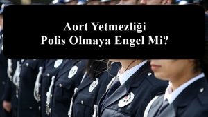 Aort Yetmezliği Polis Olmaya Engel Mi?