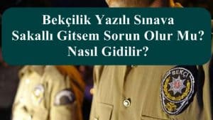 Bekçilik Yazılı Sınava Sakallı Gitsem Sorun Olur Mu? Nasıl Gidilir?