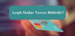 Ayıplı Mallar Nereye Bildirilir? Bu İşlem Nasıl Yapılır?