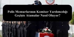 Polis Memurlarının Komiser Yardımcılığı Geçişte Atamalar Nasıl Oluyor?