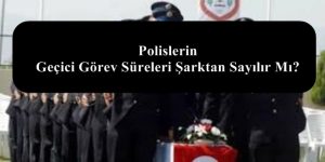 Polislerin Geçici Görev Süreleri Şarktan Sayılır Mı?