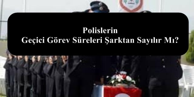 Polislerin Geçici Görev Süreleri Şarktan Sayılır Mı?