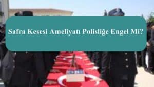 Safra Kesesi Ameliyatı Polisliğe Engel Mi?