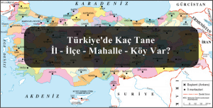 Türkiye’de Kaç Tane İl – İlçe – Mahalle – Köy Var?