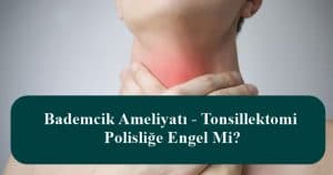 Bademcik Ameliyatı – Tonsillektomi Polisliğe Engel Mi?