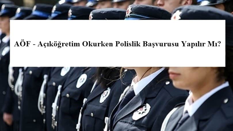 AÖF – Açıköğretim Okurken Polislik Başvurusu Yapılır Mı?