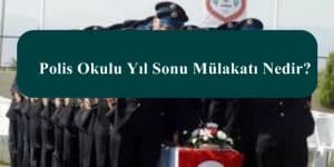 Polis Okulu Yıl Sonu Mülakatı Nedir? Eğitim Sonu Sınav