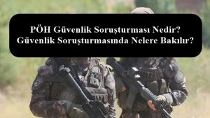 PÖH Güvenlik Soruşturması Nedir? Güvenlik Soruşturmasında Nelere Bakılır?