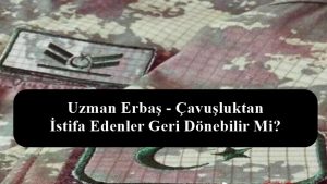 Uzman Erbaş – Çavuşluktan İstifa Edenler Geri Dönebilir Mi?
