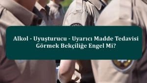 Alkol – Uyuşturucu – Uyarıcı Madde Tedavisi Görmek Bekçiliğe Engel Mi?