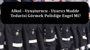 Alkol – Uyuşturucu – Uyarıcı Madde Tedavisi Görmek Polisliğe Engel Mi?