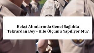 Bekçi Alımlarında Genel Sağlıkta Tekrardan Boy – Kilo Ölçümü Yapılıyor Mu?
