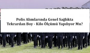 Polis Alımlarında Genel Sağlıkta Tekrardan Boy – Kilo Ölçümü Yapılıyor Mu?