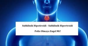 Subklinik Hipotiroidi – Subklinik Hipertroidi Polis Olmaya Engel Mi?