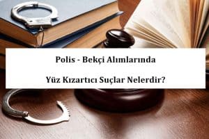 Polis – Bekçi Alımlarında Yüz Kızartıcı Suçlar Nelerdir?