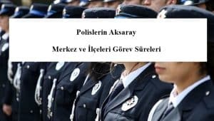 Polislerin Aksaray Merkez ve İlçeleri Görev Süreleri – 2024 Yılı