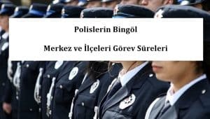 Polislerin Bingöl Merkez ve İlçeleri Görev Süreleri – 2024 Yılı