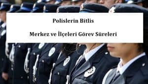 Polislerin Bitlis Merkez ve İlçeleri Görev Süreleri – 2024 Yılı