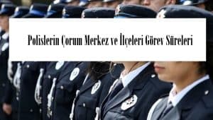 Polislerin Çorum Merkez ve İlçeleri Görev Süreleri – 2024 Yılı