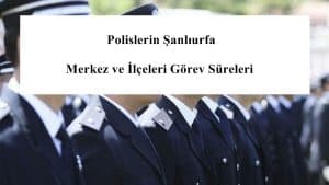 Polislerin Şanlıurfa Merkez ve İlçeleri Görev Süreleri – 2024 Yılı