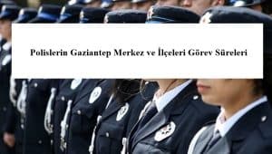Polislerin Gaziantep Merkez ve İlçeleri Görev Süreleri – 2024 Yılı