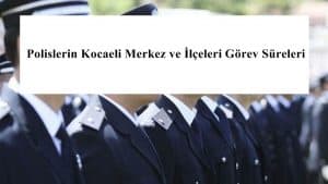 Polislerin Kocaeli Merkez ve İlçeleri Görev Süreleri – 2024 Yılı