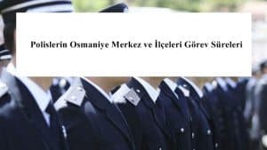 Polislerin Osmaniye Merkez ve İlçeleri Görev Süreleri – 2024 Yılı