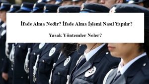 İfade Alma Nedir? İfade Alma İşlemi Nasıl Yapılır? Yasak Yöntemler Neler?