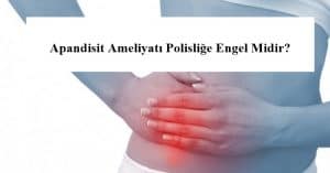 Apandisit Ameliyatı Polisliğe Engel Midir? – Apandisit Alınması