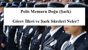 2024 Polis Memuru Doğu (Şark) Görev İlleri ve Şark Süreleri Neler?