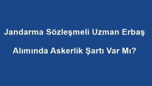 Jandarma Sözleşmeli Uzman Erbaş Alımında Askerlik Şartı Var Mı?