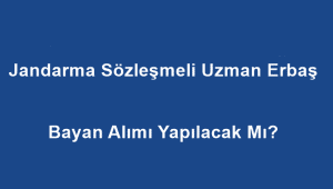 Jandarma Sözleşmeli Uzman Erbaş Bayan Alımı Yapılacak Mı?