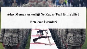 Aday Memur Askerliği Ne Kadar Tecil Ettirebilir? Erteleme İşlemleri