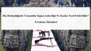 Diş Hekimliğinde Uzmanlık Yapan Askerliği Ne Kadar Tecil Ettirebilir? Erteleme İşlemleri