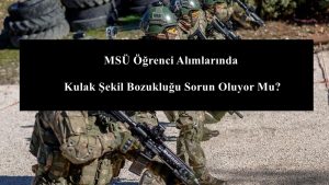 MSÜ Öğrenci Alımlarında Kulak Şekil Bozukluğu Sorun Oluyor Mu?