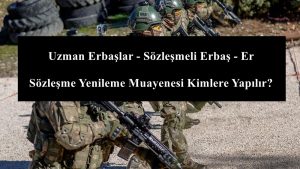 Uzman Erbaşlar – Sözleşmeli Erbaş – Er Sözleşme Yenileme Muayenesi Kimlere Yapılır?
