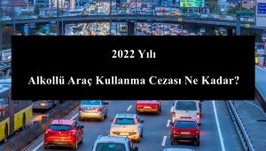 2022 Alkollü Araç Kullanma Cezası Ne Kadar?