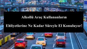 Alkollü Araç Kullananların Ehliyetlerine Ne Kadar Süreyle El Konuluyor!